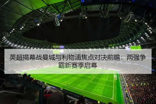英超揭幕战曼城与利物浦焦点对决前瞻：两强争霸新赛季启幕